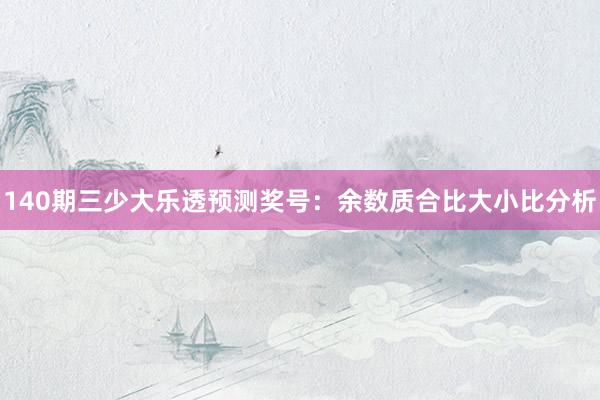140期三少大乐透预测奖号：余数质合比大小比分析